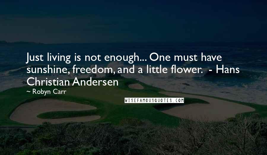 Robyn Carr Quotes: Just living is not enough... One must have sunshine, freedom, and a little flower.  - Hans Christian Andersen