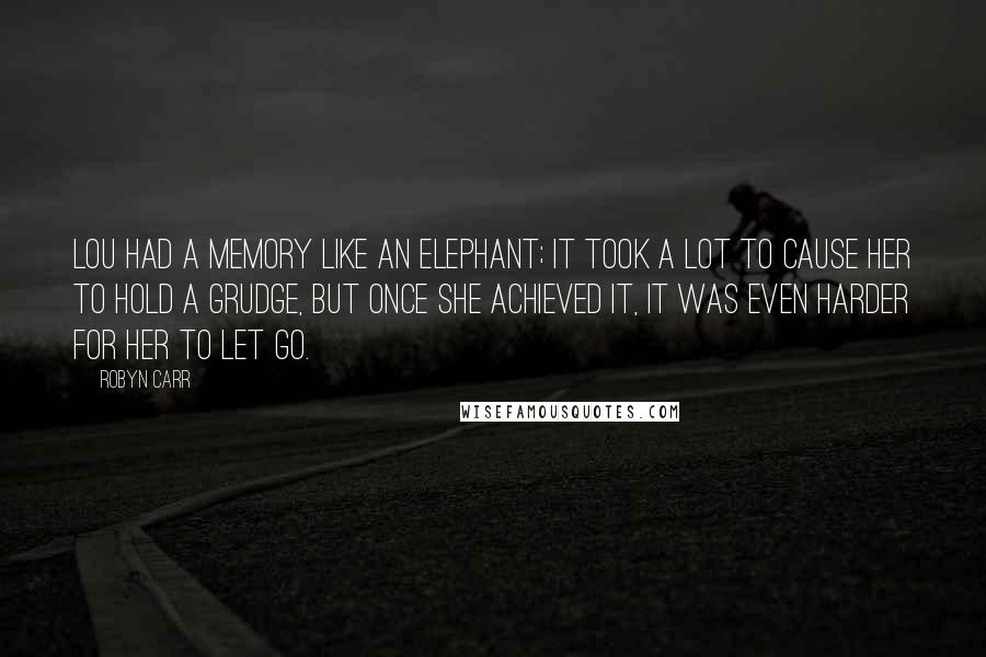 Robyn Carr Quotes: Lou had a memory like an elephant; it took a lot to cause her to hold a grudge, but once she achieved it, it was even harder for her to let go.