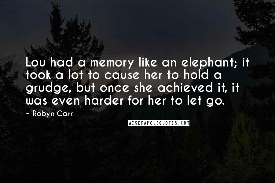 Robyn Carr Quotes: Lou had a memory like an elephant; it took a lot to cause her to hold a grudge, but once she achieved it, it was even harder for her to let go.