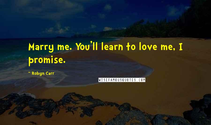 Robyn Carr Quotes: Marry me. You'll learn to love me, I promise.