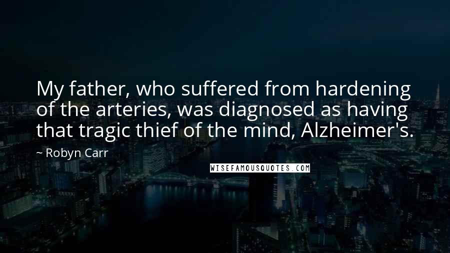 Robyn Carr Quotes: My father, who suffered from hardening of the arteries, was diagnosed as having that tragic thief of the mind, Alzheimer's.