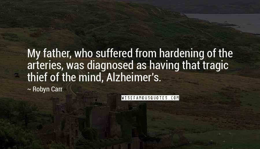 Robyn Carr Quotes: My father, who suffered from hardening of the arteries, was diagnosed as having that tragic thief of the mind, Alzheimer's.