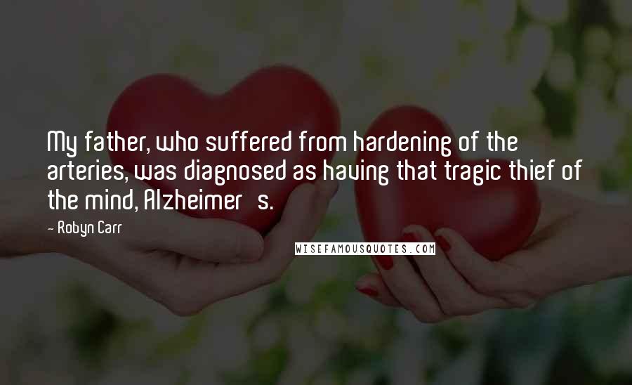 Robyn Carr Quotes: My father, who suffered from hardening of the arteries, was diagnosed as having that tragic thief of the mind, Alzheimer's.