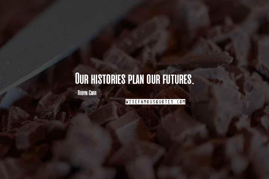 Robyn Carr Quotes: Our histories plan our futures.