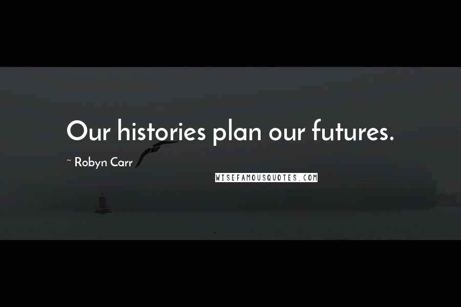 Robyn Carr Quotes: Our histories plan our futures.