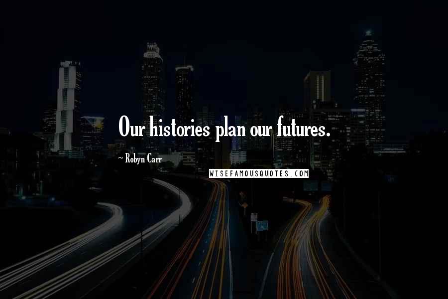 Robyn Carr Quotes: Our histories plan our futures.