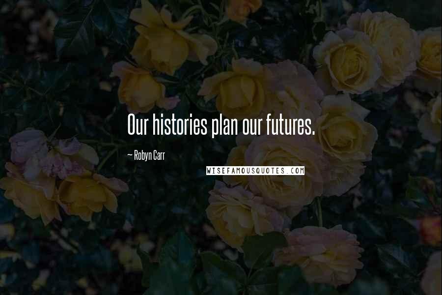 Robyn Carr Quotes: Our histories plan our futures.