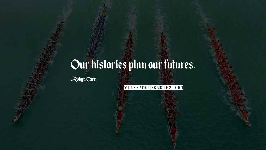 Robyn Carr Quotes: Our histories plan our futures.