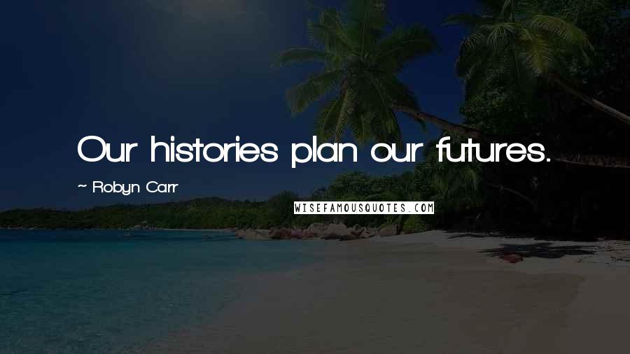 Robyn Carr Quotes: Our histories plan our futures.