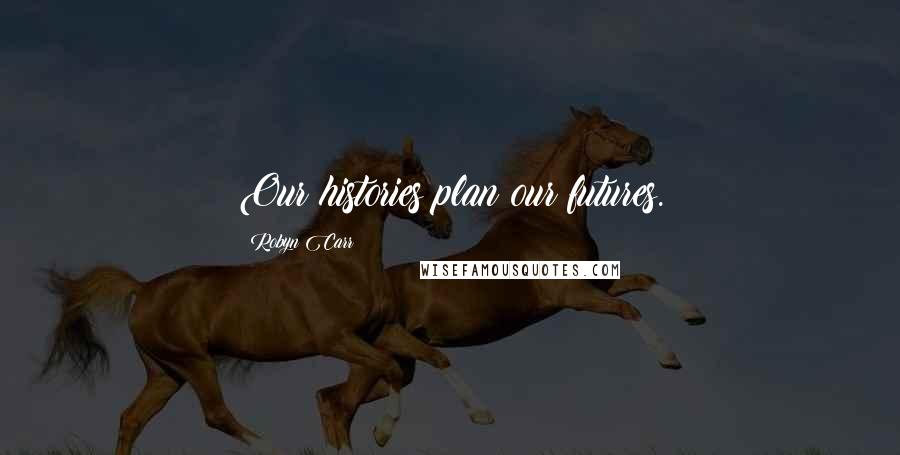 Robyn Carr Quotes: Our histories plan our futures.