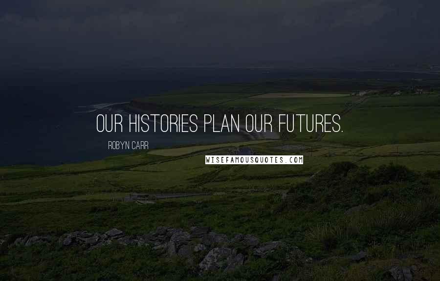 Robyn Carr Quotes: Our histories plan our futures.