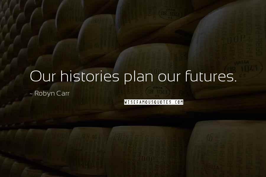 Robyn Carr Quotes: Our histories plan our futures.