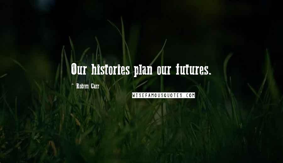 Robyn Carr Quotes: Our histories plan our futures.