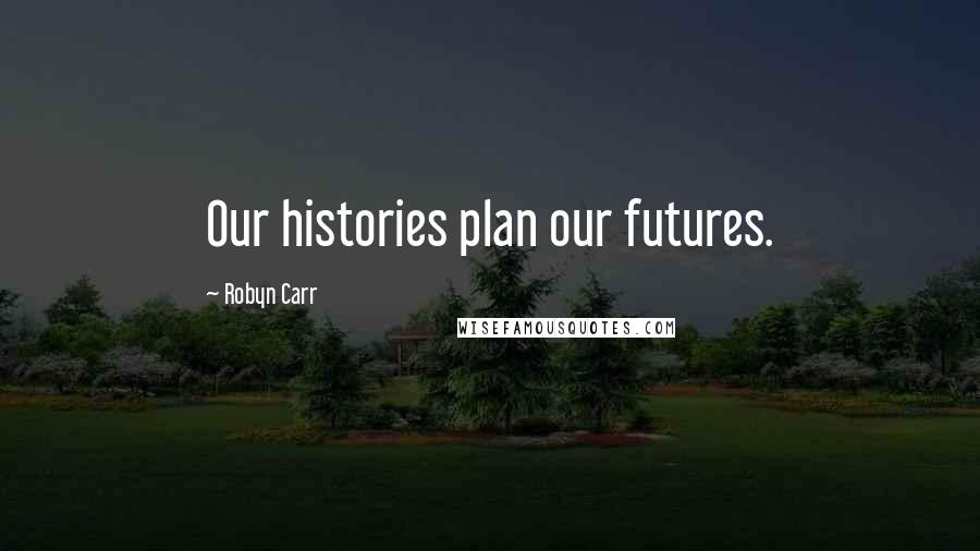 Robyn Carr Quotes: Our histories plan our futures.