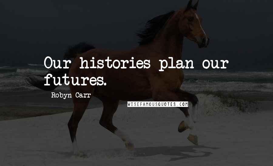 Robyn Carr Quotes: Our histories plan our futures.