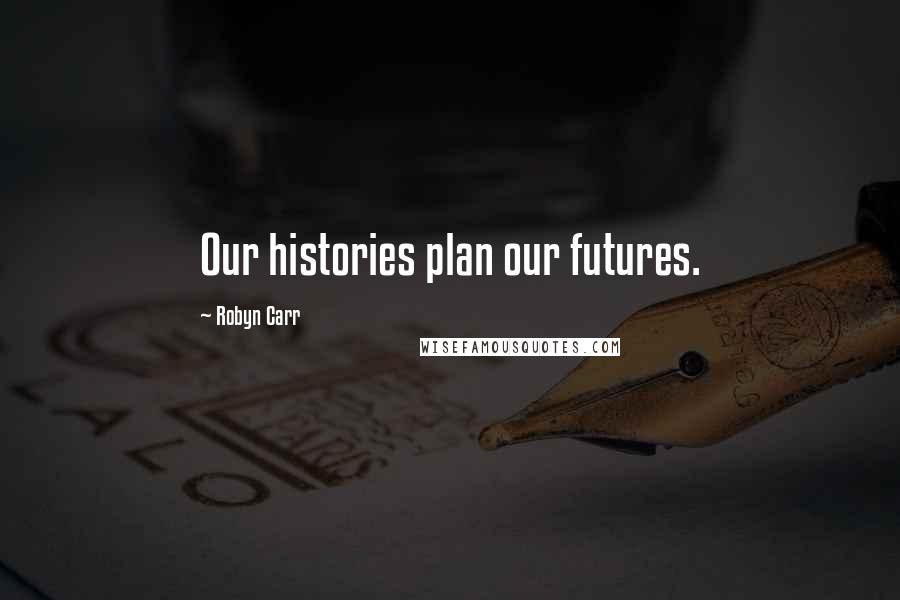 Robyn Carr Quotes: Our histories plan our futures.