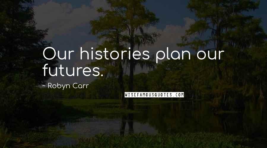 Robyn Carr Quotes: Our histories plan our futures.