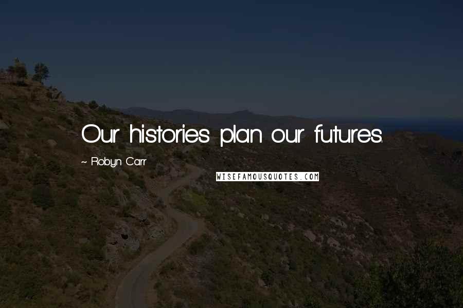 Robyn Carr Quotes: Our histories plan our futures.