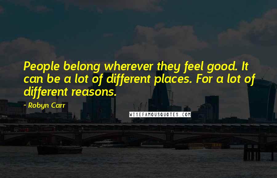 Robyn Carr Quotes: People belong wherever they feel good. It can be a lot of different places. For a lot of different reasons.