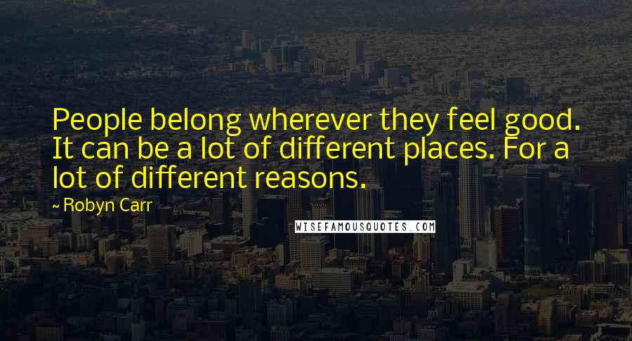 Robyn Carr Quotes: People belong wherever they feel good. It can be a lot of different places. For a lot of different reasons.