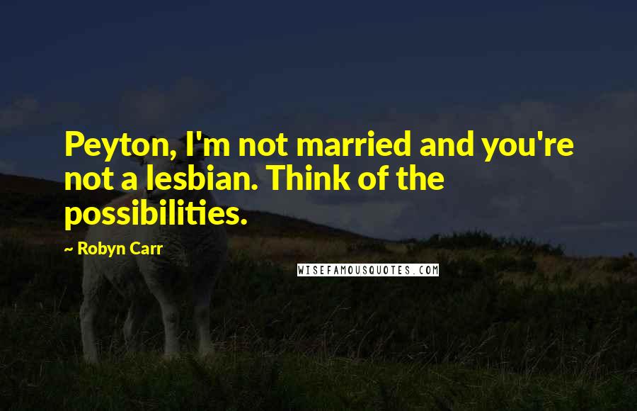 Robyn Carr Quotes: Peyton, I'm not married and you're not a lesbian. Think of the possibilities.