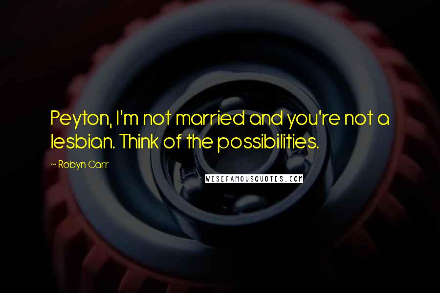 Robyn Carr Quotes: Peyton, I'm not married and you're not a lesbian. Think of the possibilities.