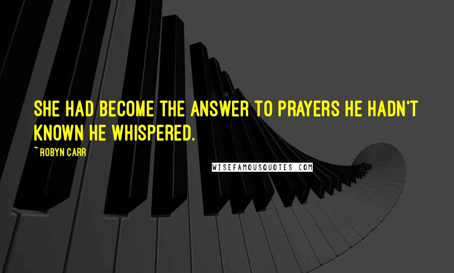 Robyn Carr Quotes: She had become the answer to prayers he hadn't known he whispered.