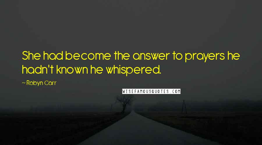 Robyn Carr Quotes: She had become the answer to prayers he hadn't known he whispered.