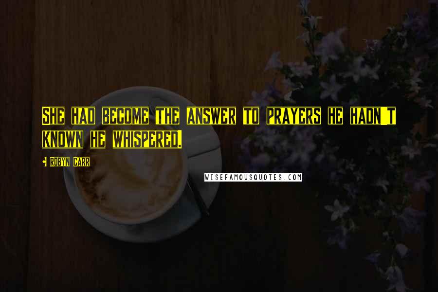 Robyn Carr Quotes: She had become the answer to prayers he hadn't known he whispered.