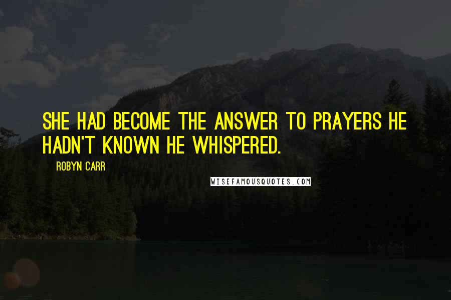 Robyn Carr Quotes: She had become the answer to prayers he hadn't known he whispered.