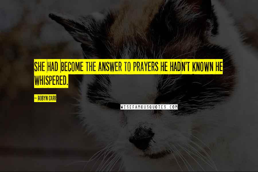 Robyn Carr Quotes: She had become the answer to prayers he hadn't known he whispered.