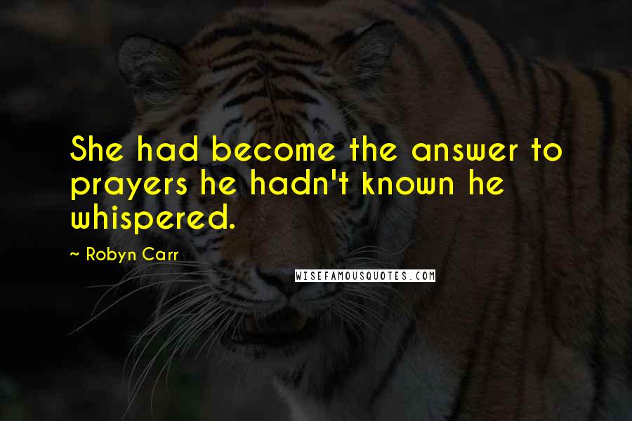 Robyn Carr Quotes: She had become the answer to prayers he hadn't known he whispered.