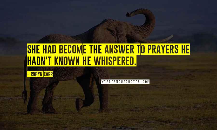 Robyn Carr Quotes: She had become the answer to prayers he hadn't known he whispered.
