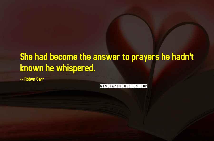 Robyn Carr Quotes: She had become the answer to prayers he hadn't known he whispered.