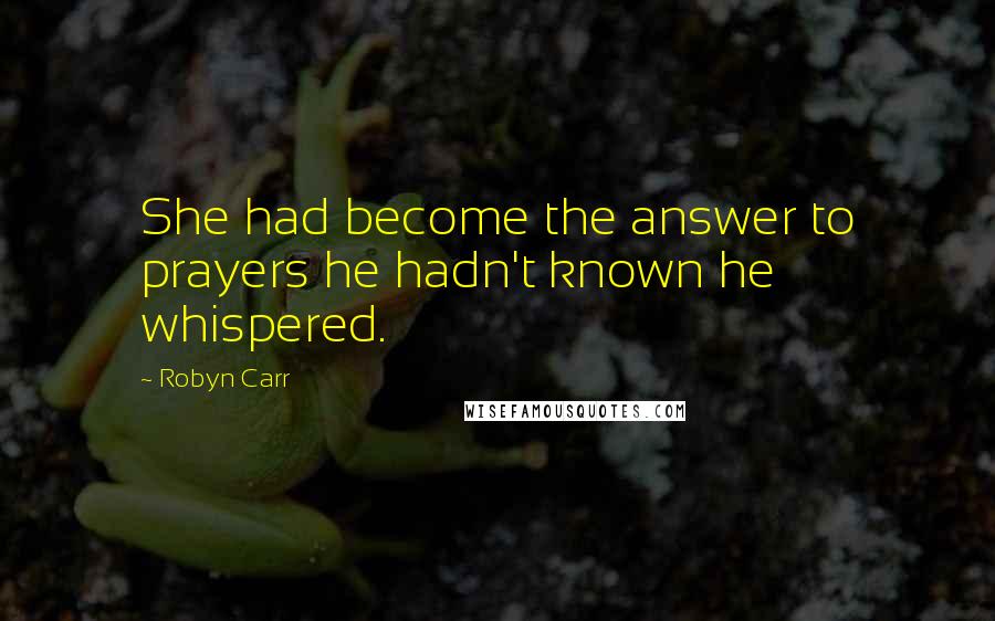 Robyn Carr Quotes: She had become the answer to prayers he hadn't known he whispered.