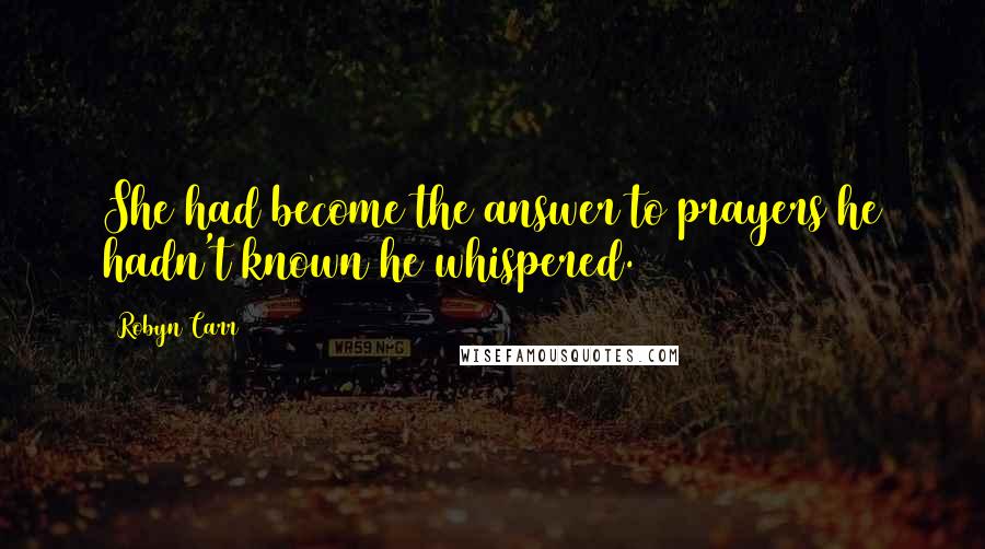 Robyn Carr Quotes: She had become the answer to prayers he hadn't known he whispered.