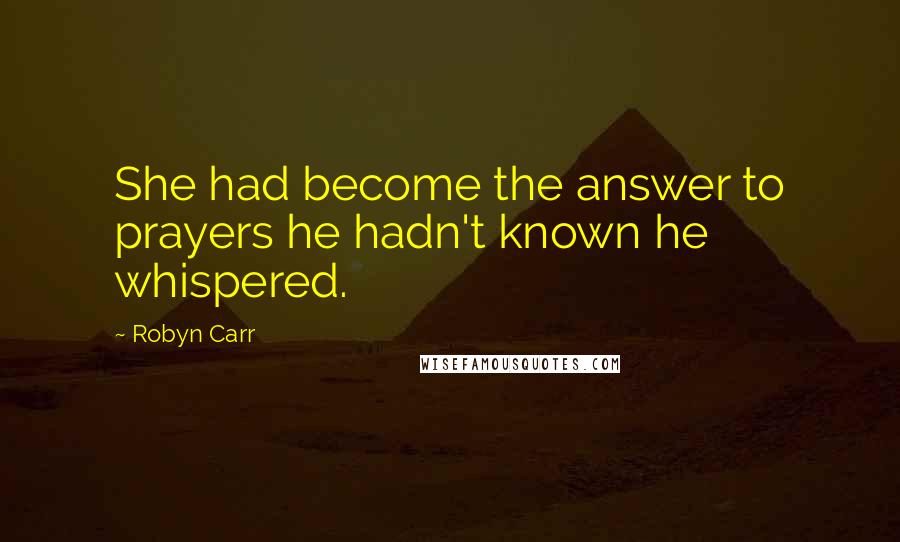 Robyn Carr Quotes: She had become the answer to prayers he hadn't known he whispered.