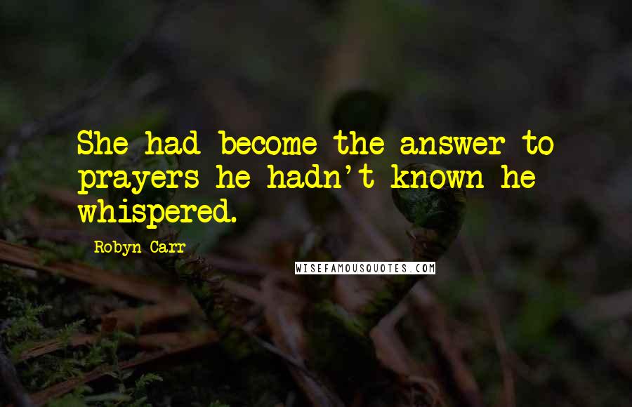 Robyn Carr Quotes: She had become the answer to prayers he hadn't known he whispered.