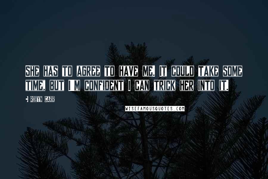 Robyn Carr Quotes: She has to agree to have me. It could take some time, but I'm confident I can trick her into it.