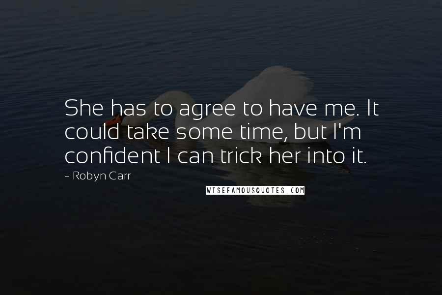 Robyn Carr Quotes: She has to agree to have me. It could take some time, but I'm confident I can trick her into it.