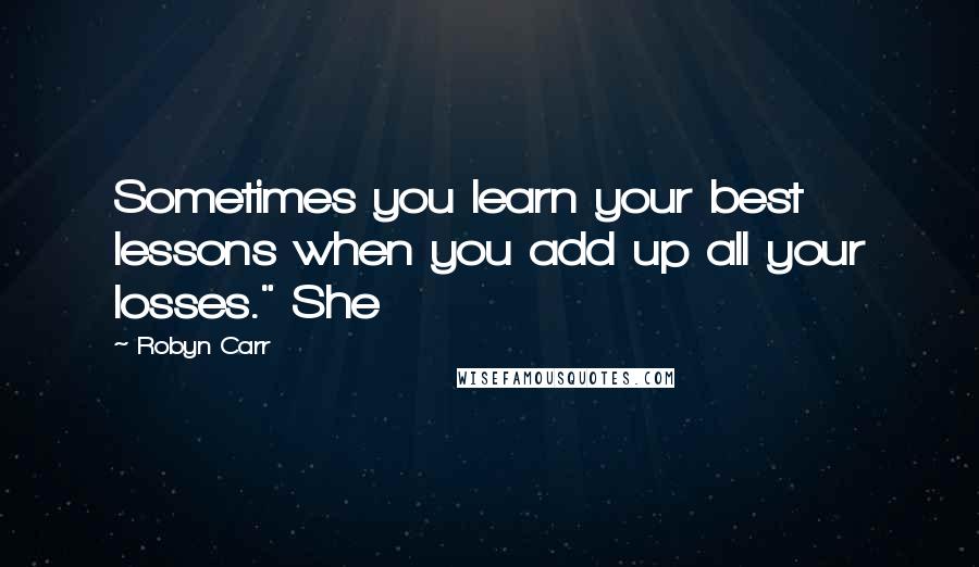 Robyn Carr Quotes: Sometimes you learn your best lessons when you add up all your losses." She