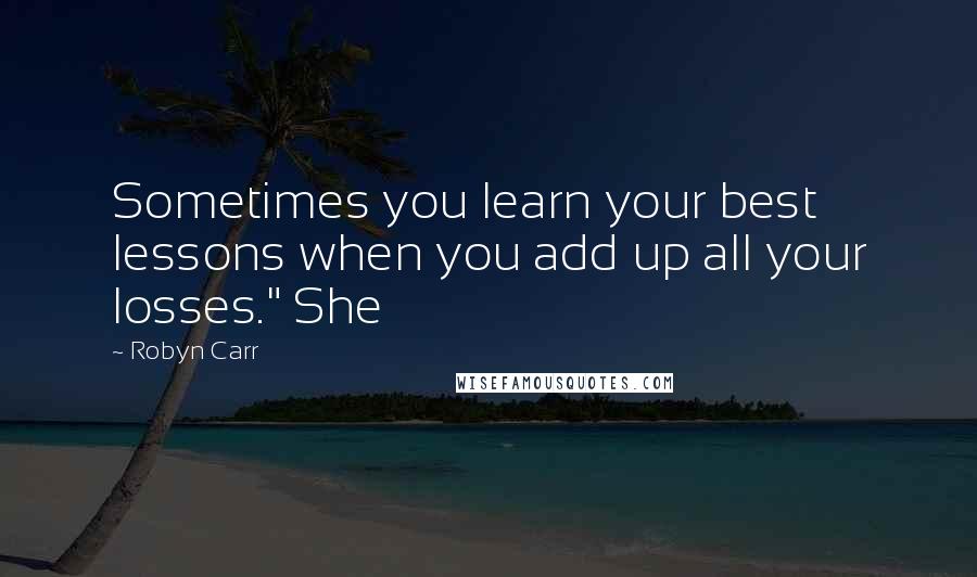 Robyn Carr Quotes: Sometimes you learn your best lessons when you add up all your losses." She
