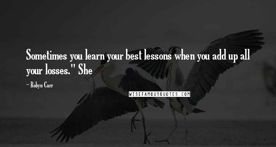 Robyn Carr Quotes: Sometimes you learn your best lessons when you add up all your losses." She