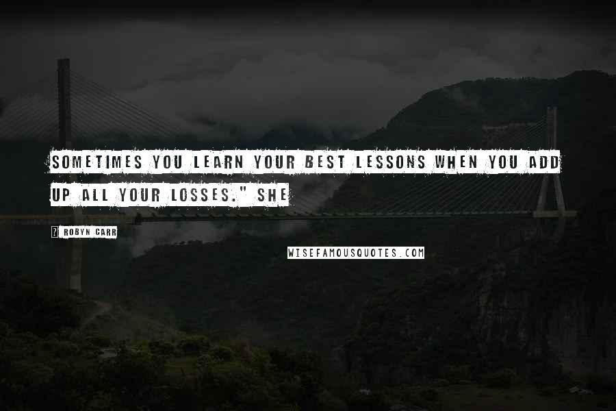Robyn Carr Quotes: Sometimes you learn your best lessons when you add up all your losses." She
