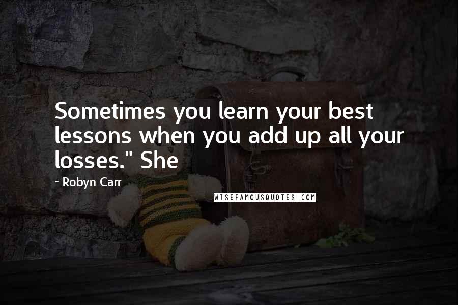 Robyn Carr Quotes: Sometimes you learn your best lessons when you add up all your losses." She
