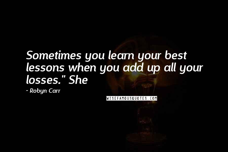 Robyn Carr Quotes: Sometimes you learn your best lessons when you add up all your losses." She