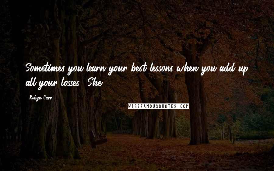 Robyn Carr Quotes: Sometimes you learn your best lessons when you add up all your losses." She