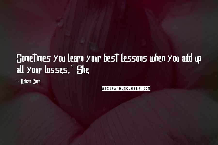 Robyn Carr Quotes: Sometimes you learn your best lessons when you add up all your losses." She