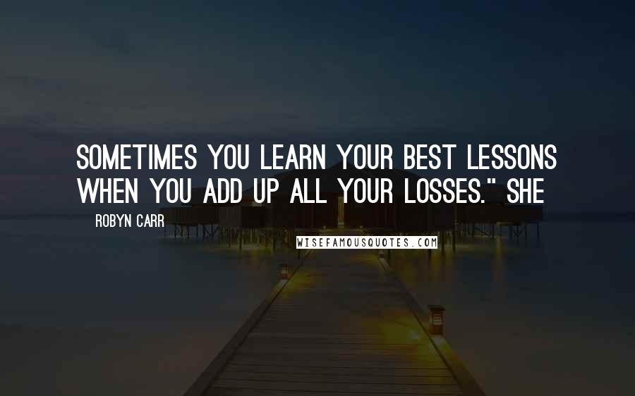 Robyn Carr Quotes: Sometimes you learn your best lessons when you add up all your losses." She