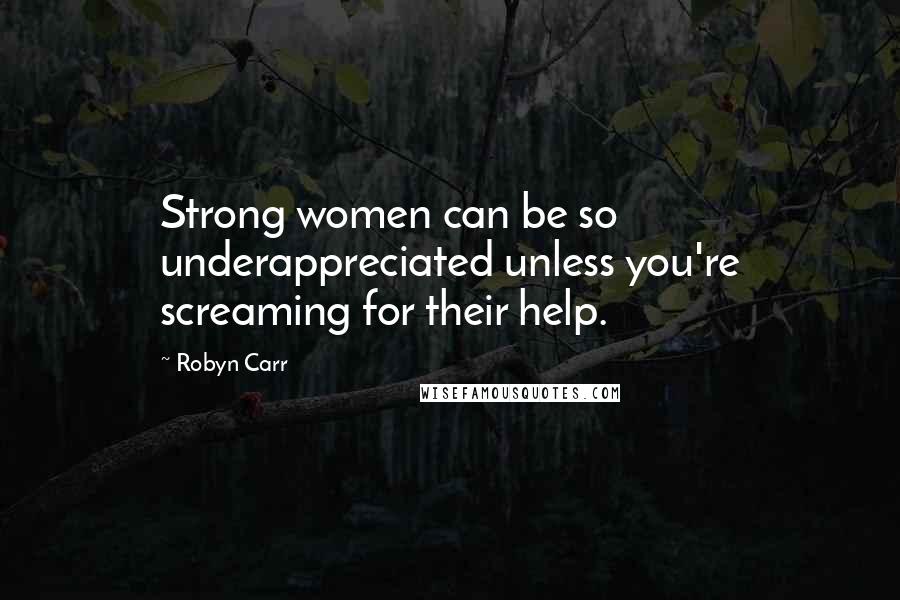 Robyn Carr Quotes: Strong women can be so underappreciated unless you're screaming for their help.